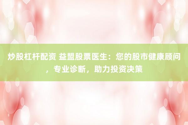 炒股杠杆配资 益盟股票医生：您的股市健康顾问，专业诊断，助力投资决策