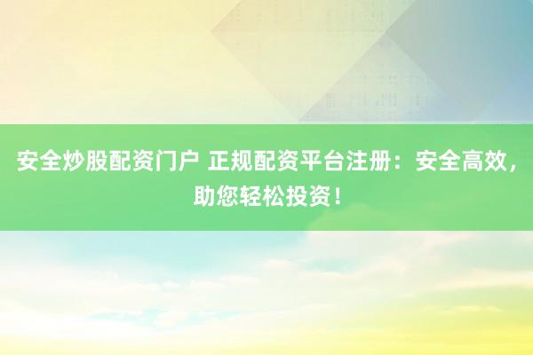 安全炒股配资门户 正规配资平台注册：安全高效，助您轻松投资！