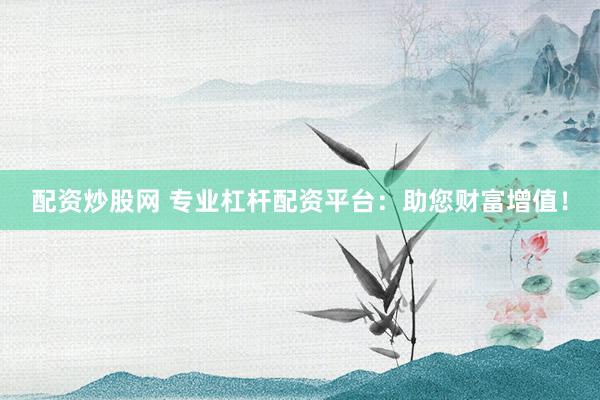 配资炒股网 专业杠杆配资平台：助您财富增值！