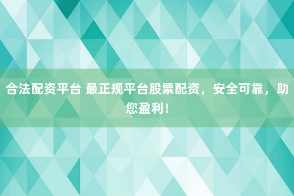 合法配资平台 最正规平台股票配资，安全可靠，助您盈利！