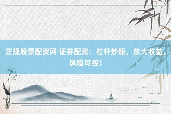 正规股票配资网 证券配资：杠杆炒股，放大收益，风险可控！