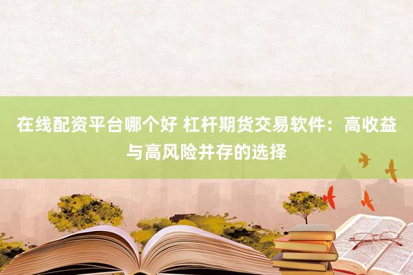 在线配资平台哪个好 杠杆期货交易软件：高收益与高风险并存的选择