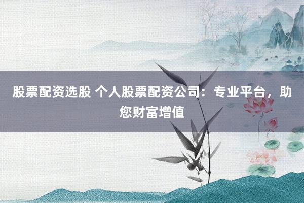 股票配资选股 个人股票配资公司：专业平台，助您财富增值