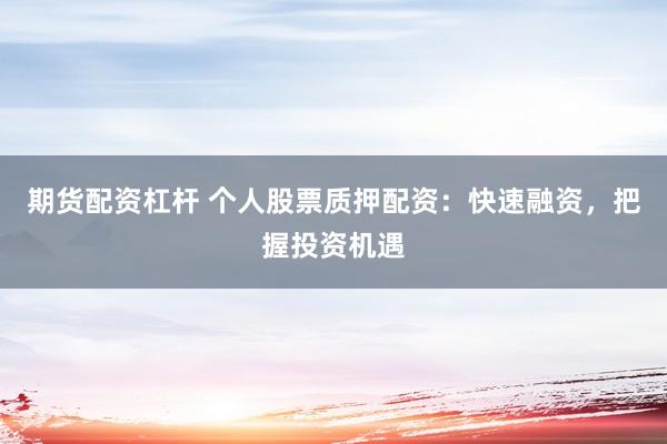 期货配资杠杆 个人股票质押配资：快速融资，把握投资机遇