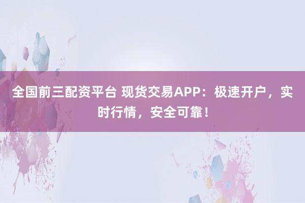 全国前三配资平台 现货交易APP：极速开户，实时行情，安全可靠！
