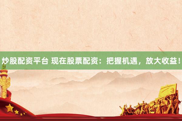 炒股配资平台 现在股票配资：把握机遇，放大收益！