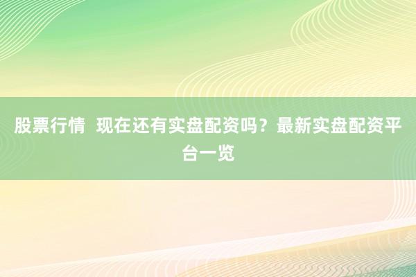 股票行情  现在还有实盘配资吗？最新实盘配资平台一览