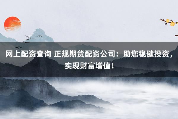 网上配资查询 正规期货配资公司：助您稳健投资，实现财富增值！