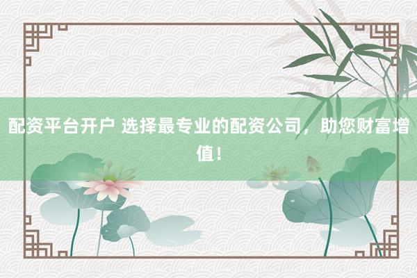配资平台开户 选择最专业的配资公司，助您财富增值！