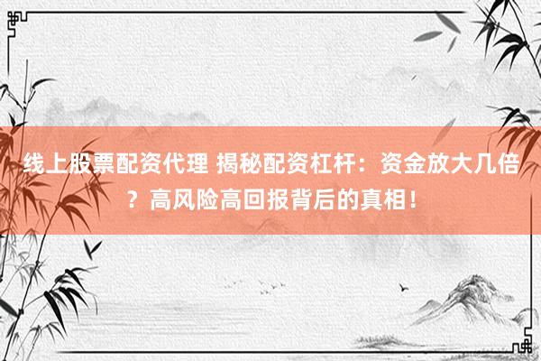 线上股票配资代理 揭秘配资杠杆：资金放大几倍？高风险高回报背后的真相！