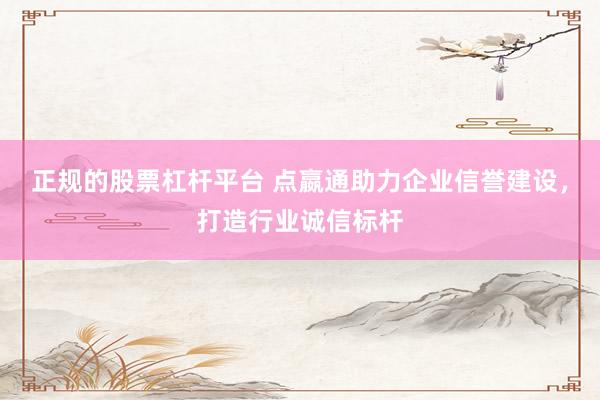 正规的股票杠杆平台 点嬴通助力企业信誉建设，打造行业诚信标杆