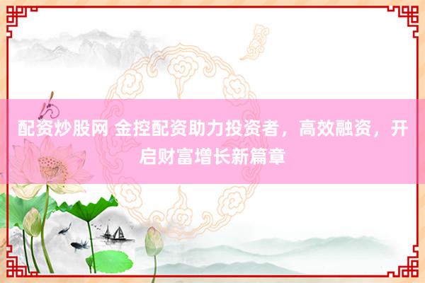 配资炒股网 金控配资助力投资者，高效融资，开启财富增长新篇章