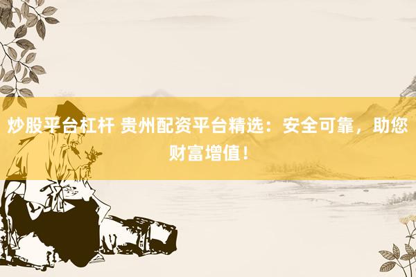 炒股平台杠杆 贵州配资平台精选：安全可靠，助您财富增值！