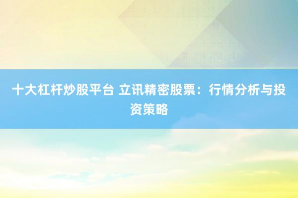 十大杠杆炒股平台 立讯精密股票：行情分析与投资策略