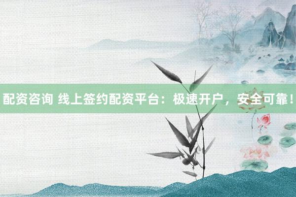 配资咨询 线上签约配资平台：极速开户，安全可靠！