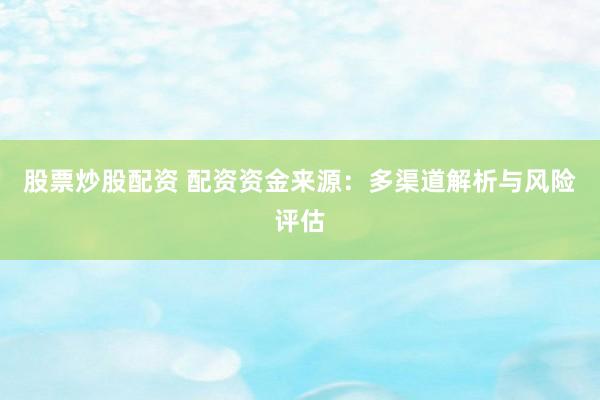 股票炒股配资 配资资金来源：多渠道解析与风险评估
