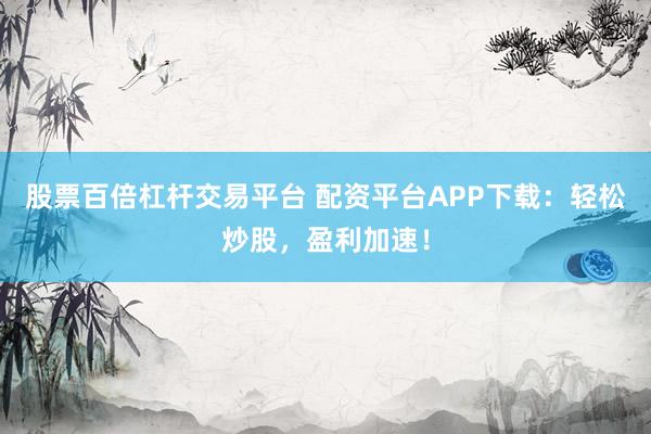 股票百倍杠杆交易平台 配资平台APP下载：轻松炒股，盈利加速！