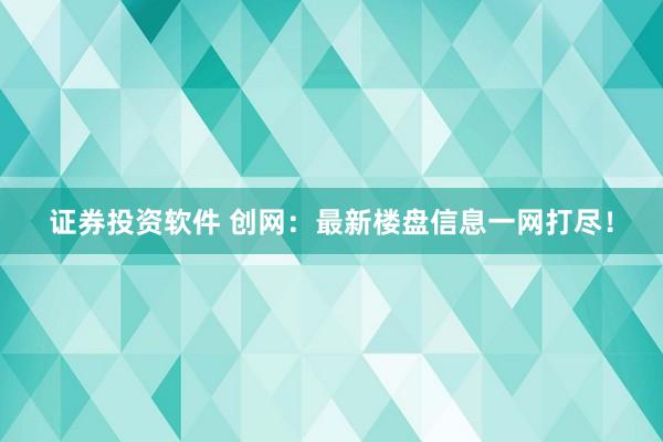证券投资软件 创网：最新楼盘信息一网打尽！