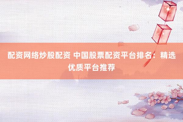 配资网络炒股配资 中国股票配资平台排名：精选优质平台推荐