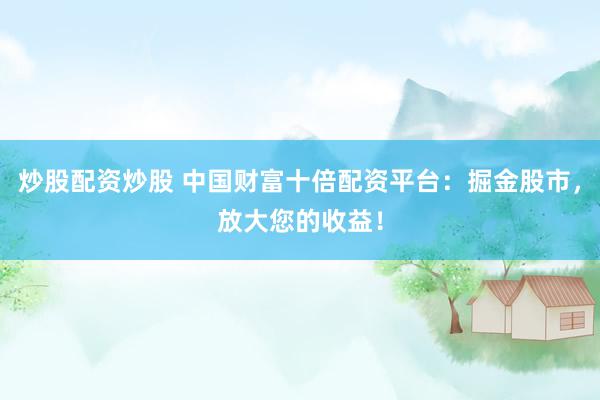 炒股配资炒股 中国财富十倍配资平台：掘金股市，放大您的收益！
