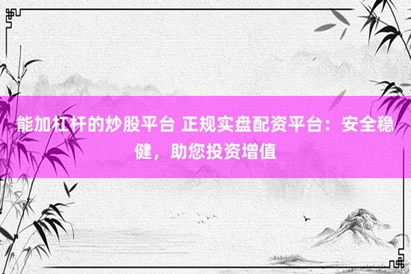 能加杠杆的炒股平台 正规实盘配资平台：安全稳健，助您投资增值