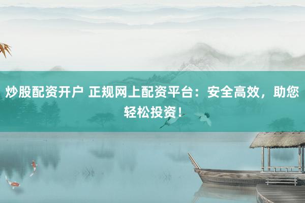 炒股配资开户 正规网上配资平台：安全高效，助您轻松投资！
