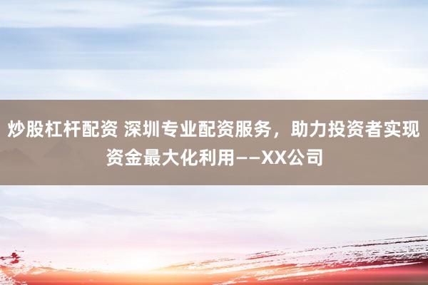 炒股杠杆配资 深圳专业配资服务，助力投资者实现资金最大化利用——XX公司
