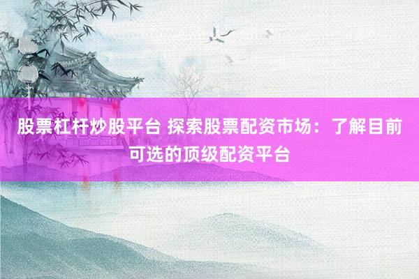 股票杠杆炒股平台 探索股票配资市场：了解目前可选的顶级配资平台