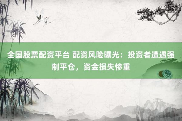 全国股票配资平台 配资风险曝光：投资者遭遇强制平仓，资金损失惨重