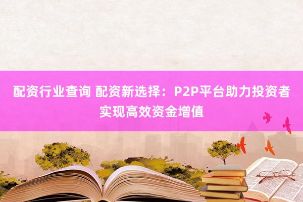 配资行业查询 配资新选择：P2P平台助力投资者实现高效资金增值