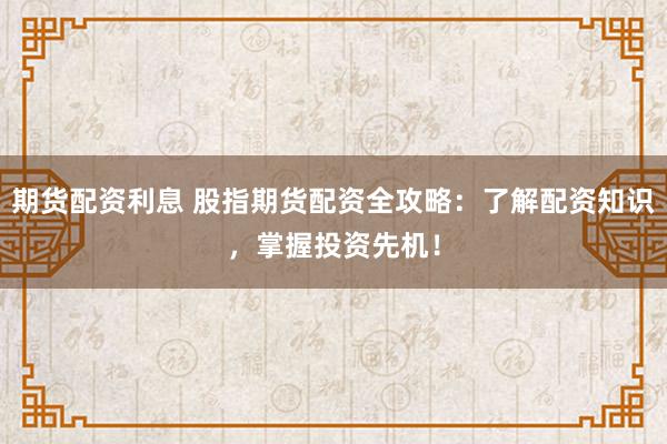期货配资利息 股指期货配资全攻略：了解配资知识，掌握投资先机！