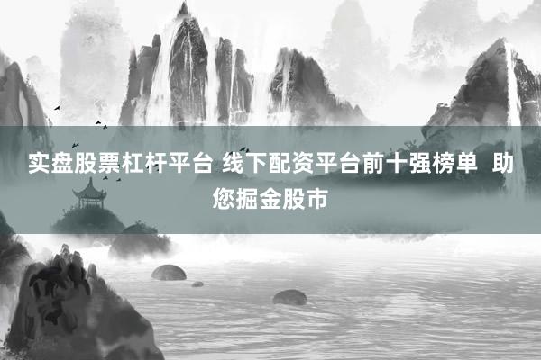 实盘股票杠杆平台 线下配资平台前十强榜单  助您掘金股市
