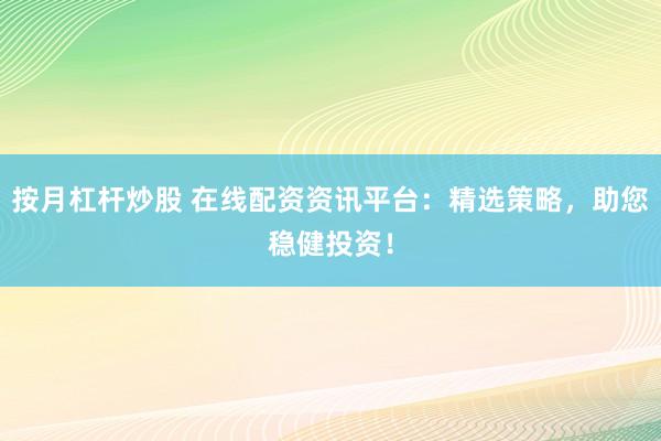 按月杠杆炒股 在线配资资讯平台：精选策略，助您稳健投资！