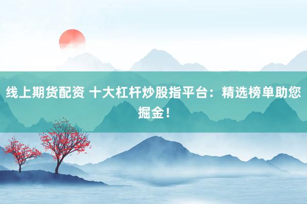 线上期货配资 十大杠杆炒股指平台：精选榜单助您掘金！