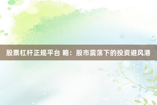 股票杠杆正规平台 略：股市震荡下的投资避风港