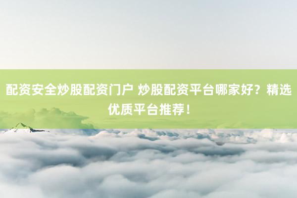 配资安全炒股配资门户 炒股配资平台哪家好？精选优质平台推荐！