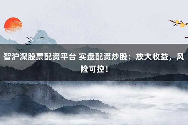 智沪深股票配资平台 实盘配资炒股：放大收益，风险可控！