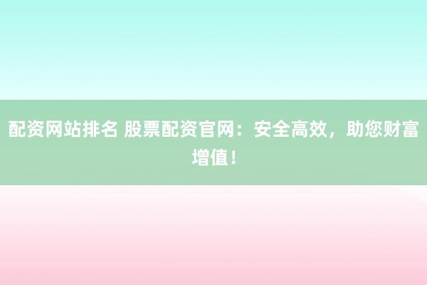 配资网站排名 股票配资官网：安全高效，助您财富增值！