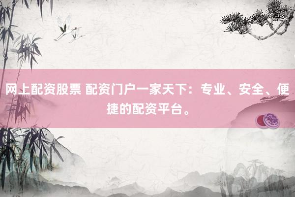 网上配资股票 配资门户一家天下：专业、安全、便捷的配资平台。