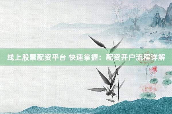 线上股票配资平台 快速掌握：配资开户流程详解