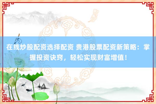 在线炒股配资选择配资 贵港股票配资新策略：掌握投资诀窍，轻松实现财富增值！