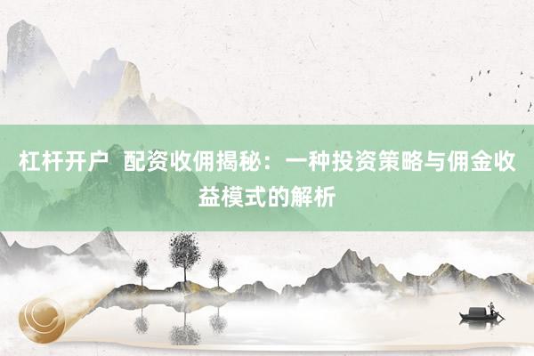 杠杆开户  配资收佣揭秘：一种投资策略与佣金收益模式的解析