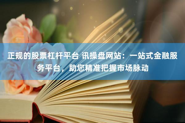 正规的股票杠杆平台 讯操盘网站：一站式金融服务平台，助您精准把握市场脉动