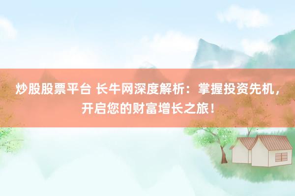 炒股股票平台 长牛网深度解析：掌握投资先机，开启您的财富增长之旅！