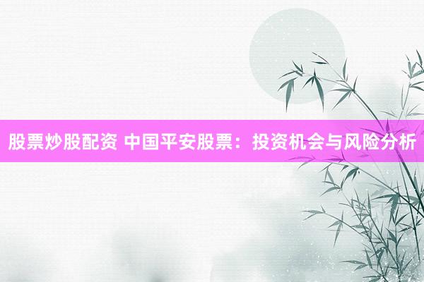 股票炒股配资 中国平安股票：投资机会与风险分析