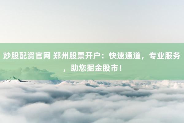 炒股配资官网 郑州股票开户：快速通道，专业服务，助您掘金股市！