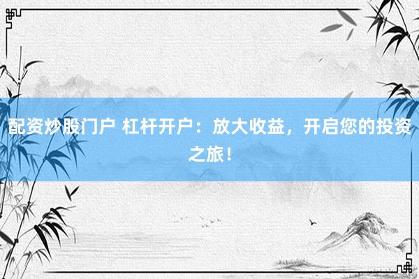配资炒股门户 杠杆开户：放大收益，开启您的投资之旅！