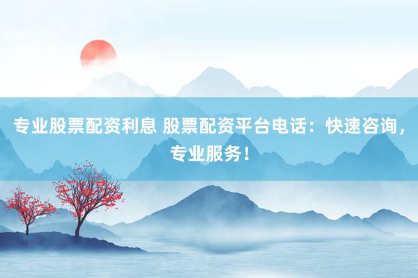 专业股票配资利息 股票配资平台电话：快速咨询，专业服务！