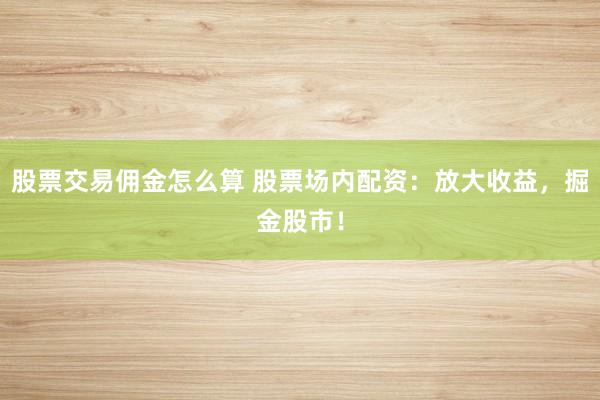 股票交易佣金怎么算 股票场内配资：放大收益，掘金股市！
