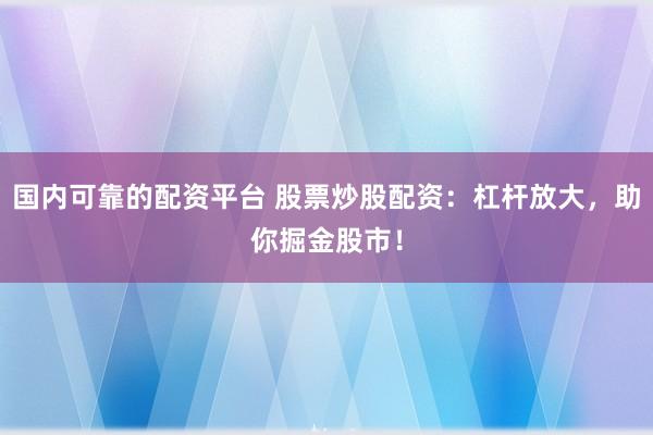 国内可靠的配资平台 股票炒股配资：杠杆放大，助你掘金股市！
